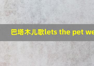 巴塔木儿歌lets the pet wet